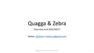 Quagga & Zebra
Overview as of 2015/10/17
Twitter: @ebiken | ebiken.g@gmail.com
Quagga and Zebra | Overview as of 2015/10/17 1
 