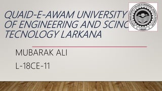 QUAID-E-AWAM UNIVERSITY
OF ENGINEERING AND SCINCE
TECNOLOGY LARKANA
MUBARAK ALI
L-18CE-11
 