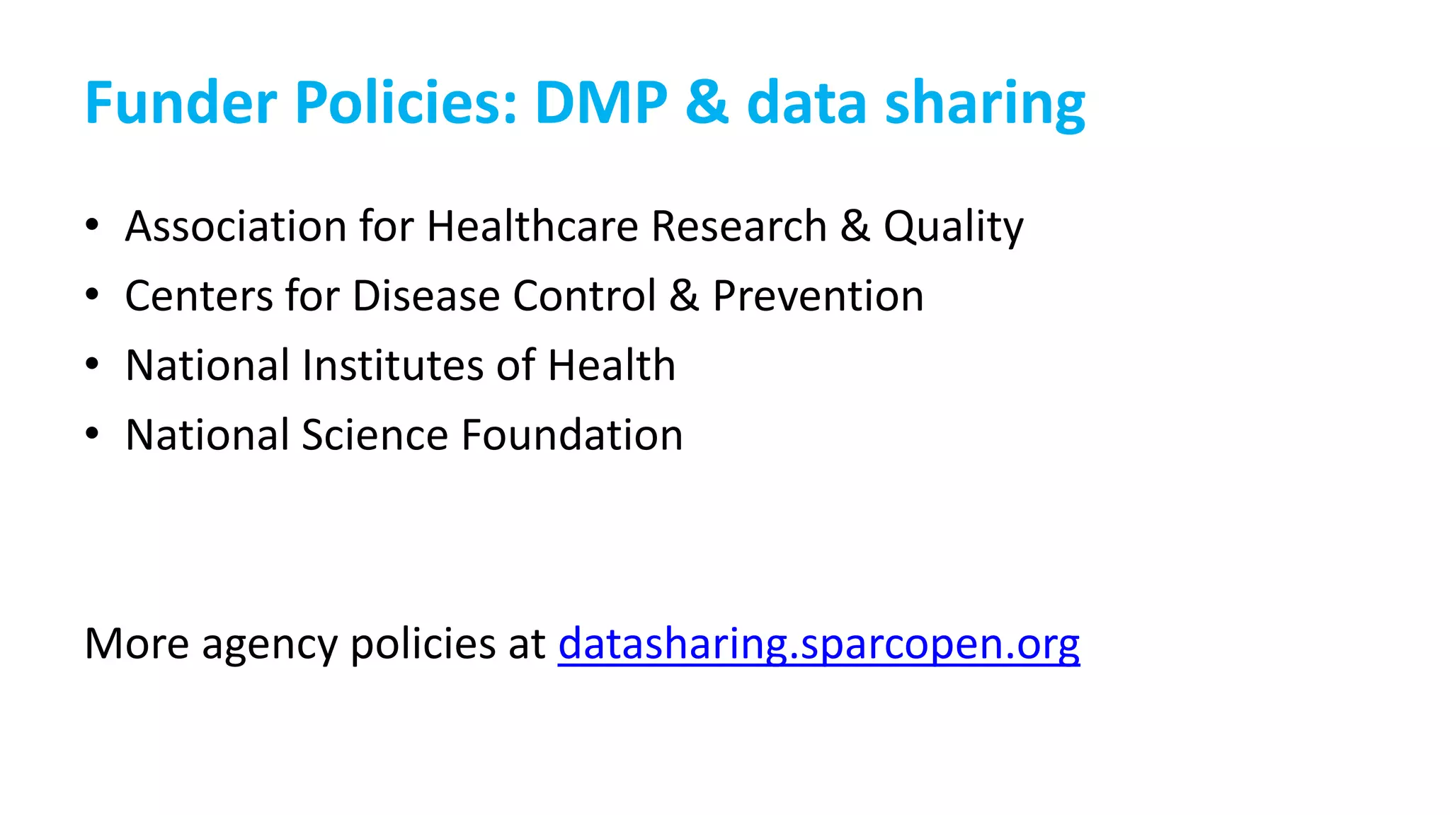 Funder Policies: DMP & data sharing
• Association for Healthcare Research & Quality
• Centers for Disease Control & Prevention
• National Institutes of Health
• National Science Foundation
More agency policies at datasharing.sparcopen.org
 