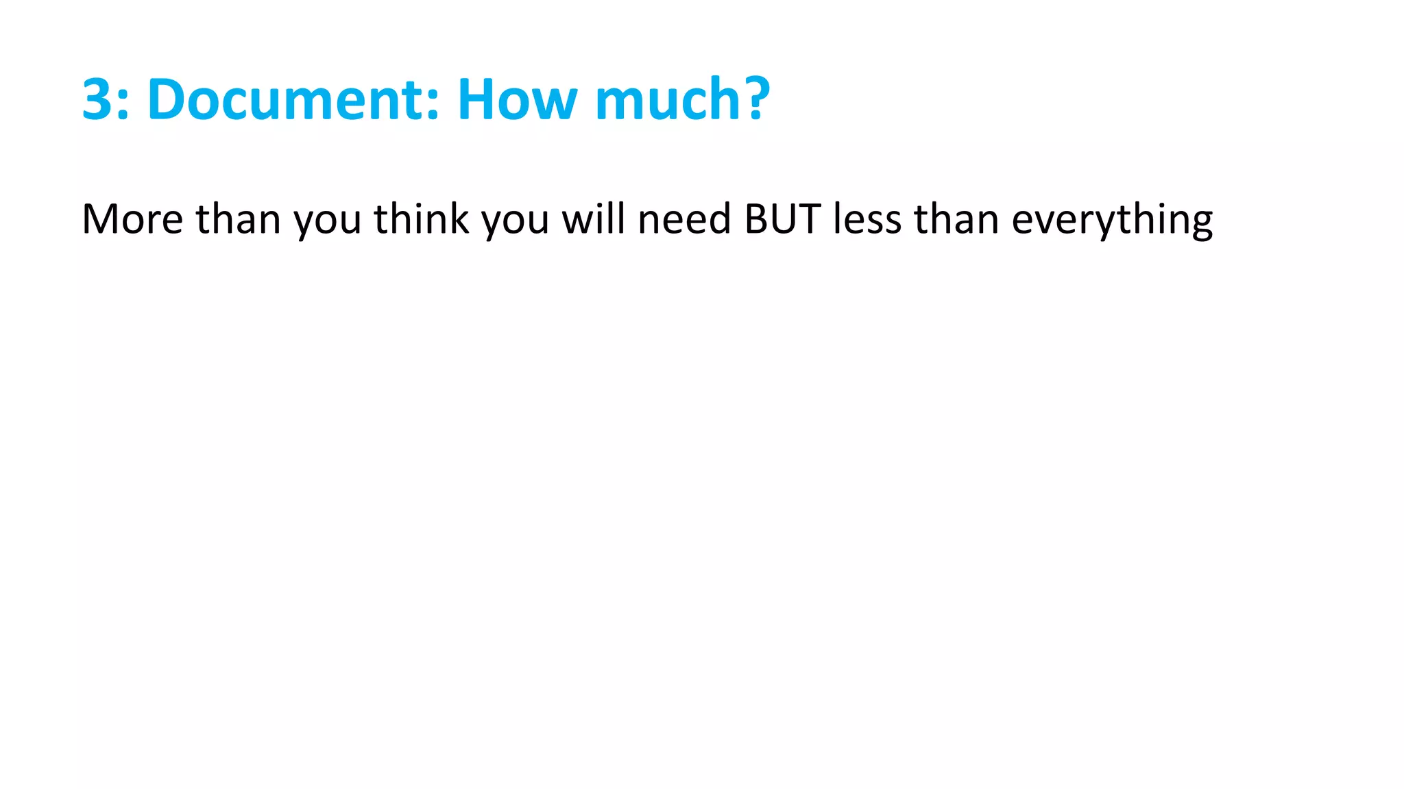 3: Document: How much?
More than you think you will need BUT less than everything
 