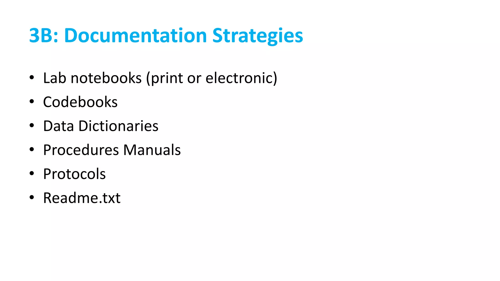 3B: Documentation Strategies
• Lab notebooks (print or electronic)
• Codebooks
• Data Dictionaries
• Procedures Manuals
• Protocols
• Readme.txt
 