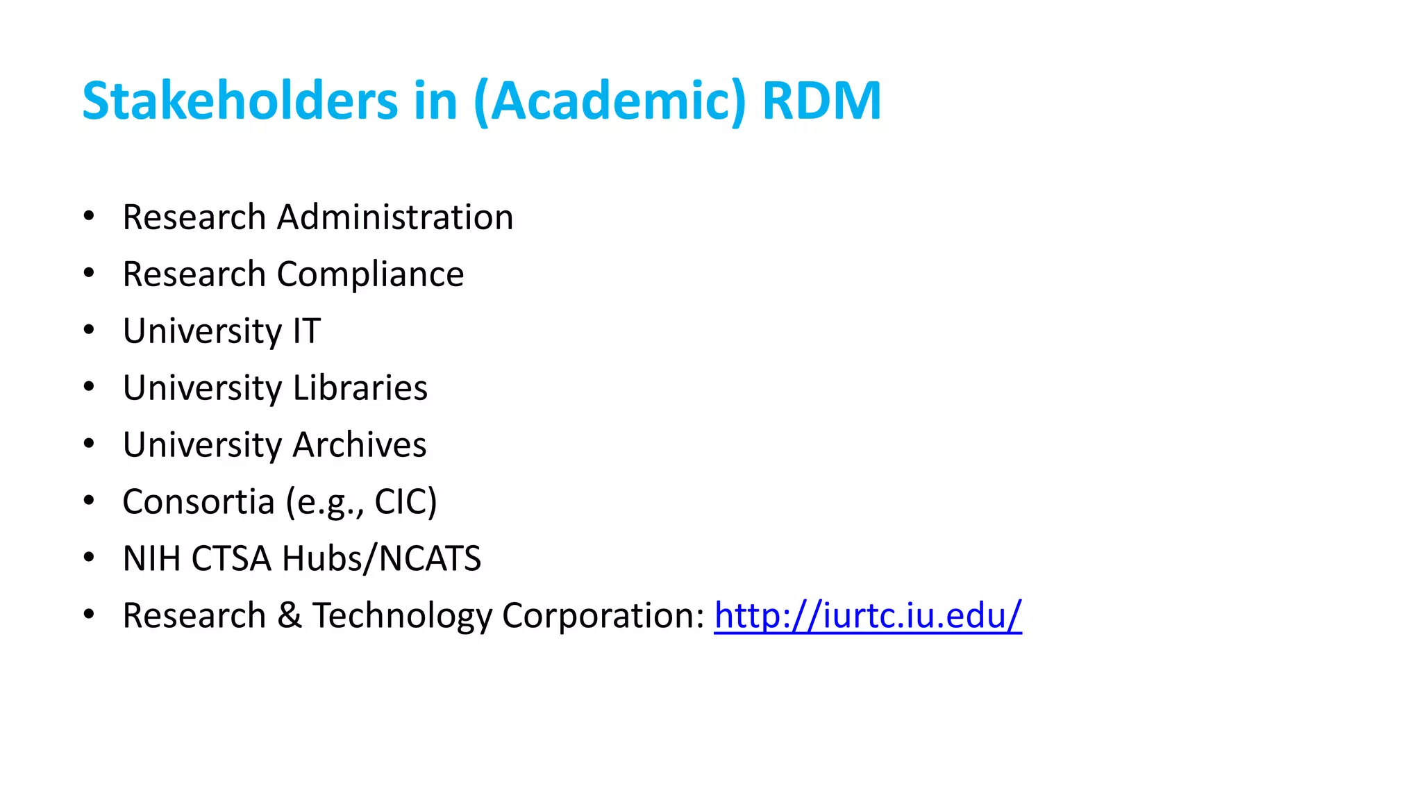 Stakeholders in (Academic) RDM
• Research Administration
• Research Compliance
• University IT
• University Libraries
• University Archives
• Consortia (e.g., CIC)
• NIH CTSA Hubs/NCATS
• Research & Technology Corporation: http://iurtc.iu.edu/
 