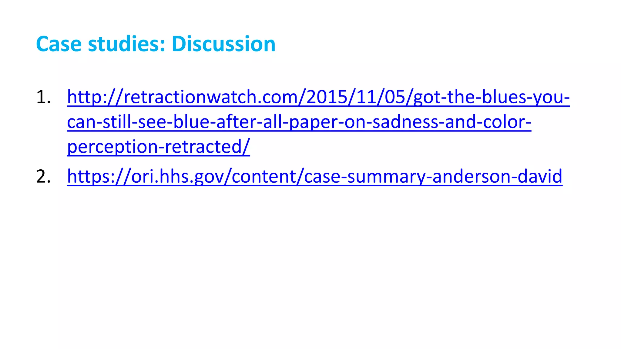 Case studies: Discussion
1. http://retractionwatch.com/2015/11/05/got-the-blues-you-
can-still-see-blue-after-all-paper-on-sadness-and-color-
perception-retracted/
2. https://ori.hhs.gov/content/case-summary-anderson-david
 