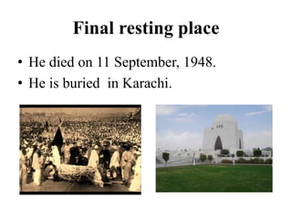 Final resting place
• He died on 11 September, 1948.
• He is buried in Karachi.
 