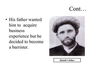 Cont…
• His father wanted
him to acquire
business
experience but he
decided to become
a barrister.
Jinnah’s father
 