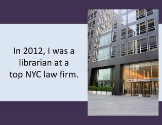 In 2012, I was a
   librarian at a
top NYC law firm.
 