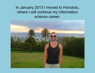 In January 2013 I moved to Honolulu,
 where I will continue my information
           science career.
 