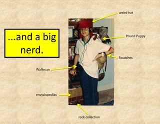 weird hat




...and a big                                 Pound Puppy



    nerd.                                Swatches


       Walkman




       encyclopedias




                       rock collection
 
