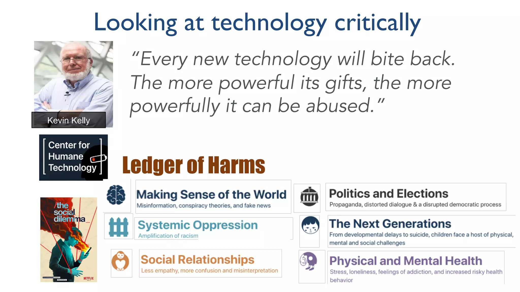 “Every new technology will bite back.
The more powerful its gifts, the more
powerfully it can be abused.”
Kevin Kelly
Looking at technology critically
Ledger of Harms
 