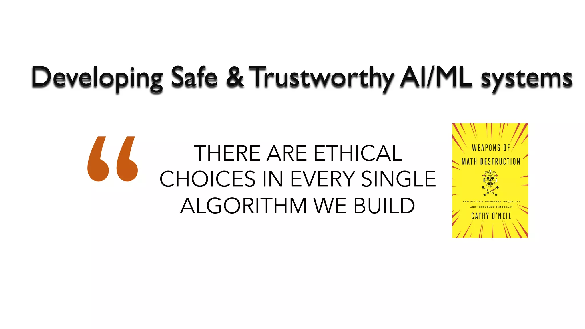 Developing Safe & Trustworthy AI/ML systems
THERE ARE ETHICAL
CHOICES IN EVERY SINGLE
ALGORITHM WE BUILD
“
 