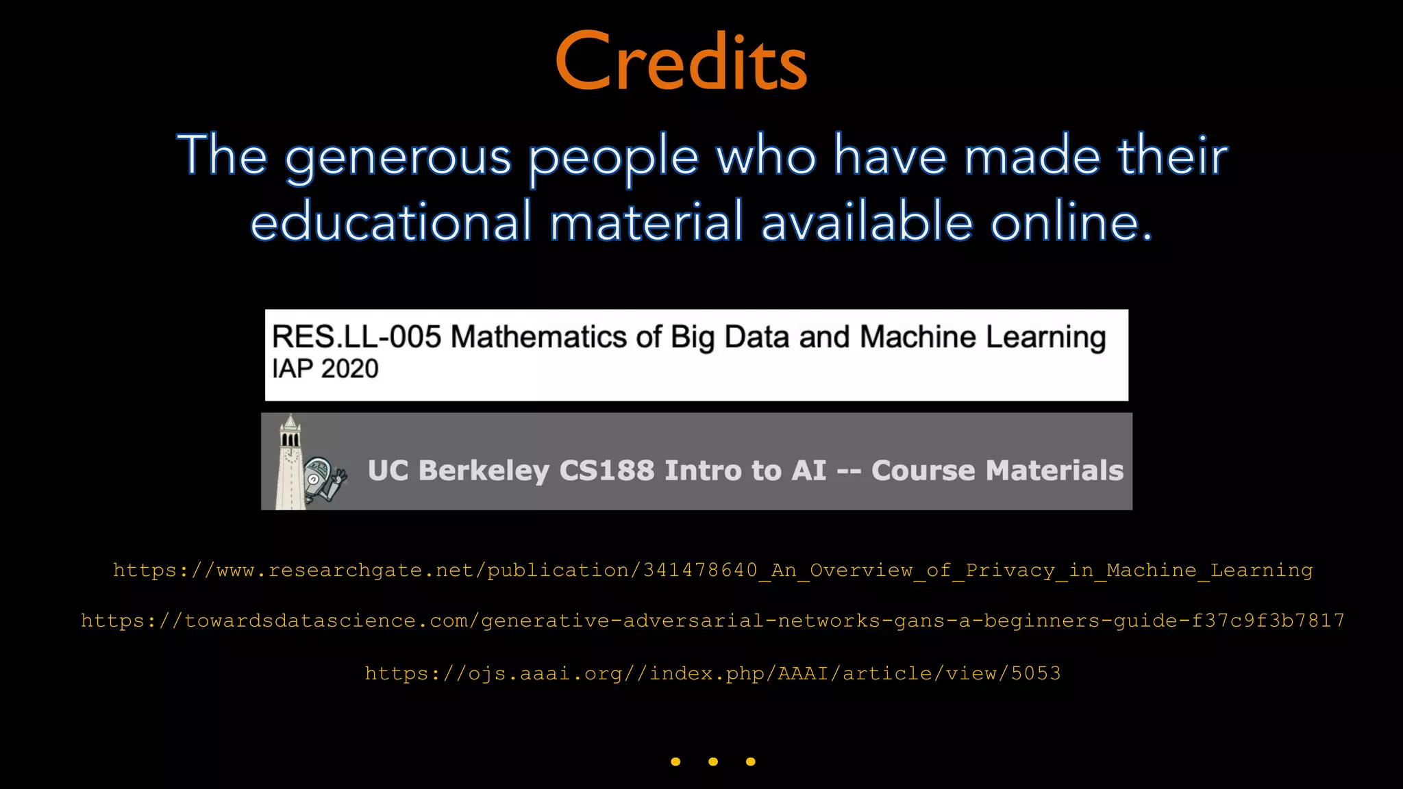 Credits
https://www.researchgate.net/publication/341478640_An_Overview_of_Privacy_in_Machine_Learning
https://towardsdatascience.com/generative-adversarial-networks-gans-a-beginners-guide-f37c9f3b7817
https://ojs.aaai.org//index.php/AAAI/article/view/5053
...
 