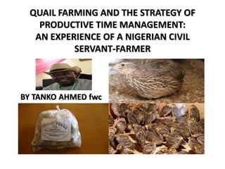 QUAIL FARMING AND THE STRATEGY OF
PRODUCTIVE TIME MANAGEMENT:
AN EXPERIENCE OF A NIGERIAN CIVIL
SERVANT-FARMER
BY TANKO AHMED fwc
 