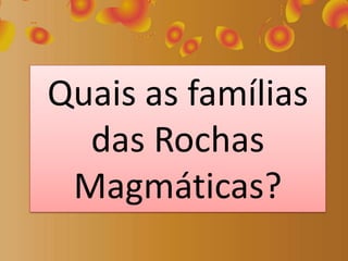 Quais as famílias
das Rochas
Magmáticas?
 