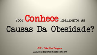 Você Conhece Realmente As
Causas Da Obesidade?
CPE – Clube Para Emagrecer
www.clubeparaemagrecer.com
 