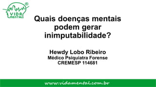 Quais doenças mentais
podem gerar
inimputabilidade?
Hewdy Lobo Ribeiro
Médico Psiquiatra Forense
CREMESP 114681
 
