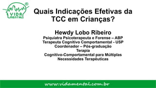 Quais Indicações Efetivas da
TCC em Crianças?
Hewdy Lobo Ribeiro
Psiquiatra Psicoterapeuta e Forense – ABP
Terapeuta Cognitivo Comportamental - USP
Coordenador – Pós-graduação
Terapia
Cognitivo-Comportamental para Múltiplas
Necessidades Terapêuticas
 