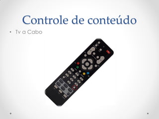 Controle de conteúdo
• Tv a Cabo
 
