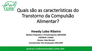 Quais são as características do
Transtorno da Compulsão
Alimentar?
Hewdy Lobo Ribeiro
Médico Psiquiatra e Psicoterapeuta ABP/AMB
CREMESP 114681
Diretor Vida Mental
Coordenador Pós-Graduação VM/UNIP
 