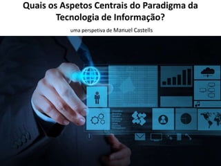 Quais os Aspetos Centrais do Paradigma da
Tecnologia de Informação?
uma perspetiva de Manuel Castells

 