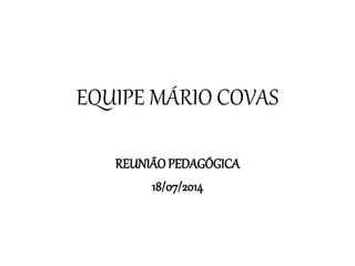EQUIPE MÁRIO COVAS
REUNIÃO PEDAGÓGICA
18/07/2014
 