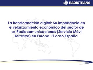 La transformación digital: Su importancia en 
el relanzamiento económico del sector de 
las Radiocomunicaciones (Servicio Móvil 
Terrestre) en Europa. El caso Español 
 