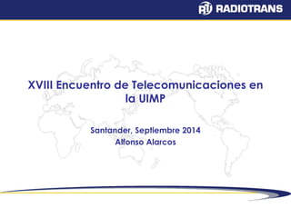 XVIII Encuentro de Telecomunicaciones en 
la UIMP 
Santander, Septiembre 2014 
Alfonso Alarcos 
 