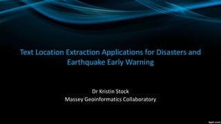 Text Location Extraction Applications for Disasters and
Earthquake Early Warning
Dr Kristin Stock
Massey Geoinformatics Collaboratory
 