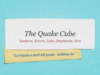 The Quake Cube
     Isadora, Karen, Lulu, Stephanie, Sun



“Ea rt h q ua k es do n’t k il l pe op le - b ui ldings do.”
 