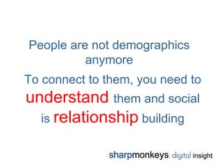 People are not demographics
          anymore
To connect to them, you need to
understand them and social
  is relationship building
 