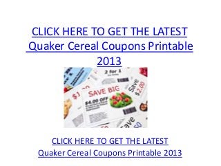 CLICK HERE TO GET THE LATEST
Quaker Cereal Coupons Printable
            2013




    CLICK HERE TO GET THE LATEST
 Quaker Cereal Coupons Printable 2013
 