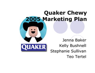 Quaker Chewy
2005 Marketing Plan


            Jenna Baker
           Kelly Bushnell
       Stephanie S lli
       St h i Sullivan
               Teo Tertel
 
