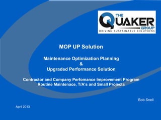 Maintenance Optimization Planning
&
Upgraded Performance Solution
Contractor and Company Perfomance Improvement Program
Routine Maintenace, T/A’s and Small Projects
April 2013
Bob Snell
MOP UP Solution
 