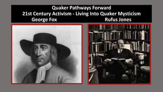 Quaker Pathways Forward
21st Century Activism - Living Into Quaker Mysticism
George Fox Rufus Jones
 