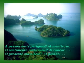 A pessoa mais perigosa? -A mentirosa. . . O sentimento mais ruim? -O rancor. . . O presente mais belo? -O perdão. . . 