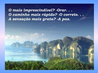 O mais imprescindível? -Orar. . . O caminho mais rápido? -O correto. . . A sensação mais grata? -A paz.  . . 