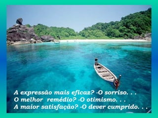 A expressão mais eficaz? -O sorriso. . . O melhor  remédio? -O otimismo. . . A maior satisfação? -O dever cumprido. . . 