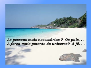 As pessoas mais necessárias ? -Os pais. . . A força mais potente do universo? -A fé. . .   