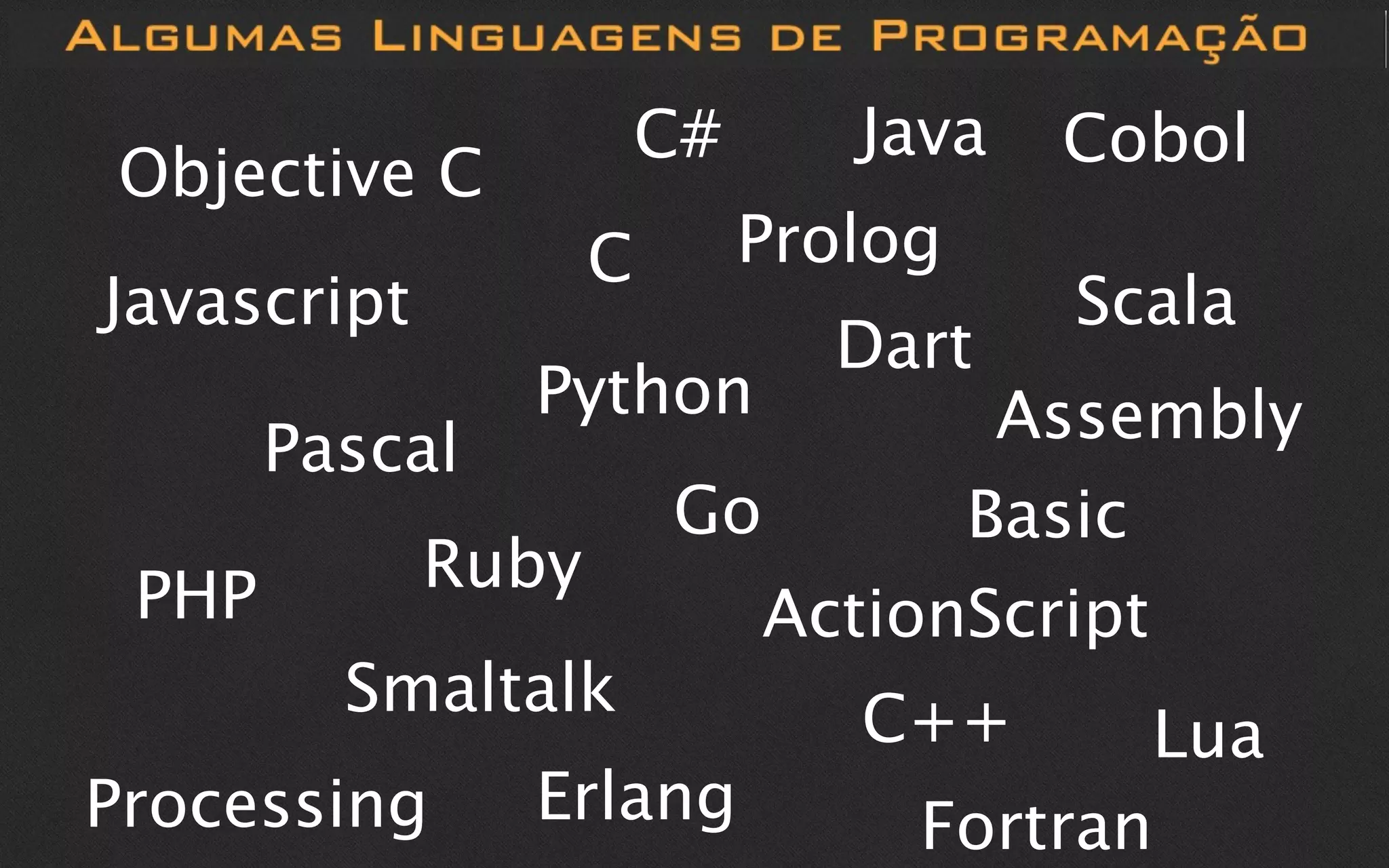 C#      Java   Cobol
Objective C
                    C        Prolog
Javascript                             Scala
                               Dart
                Python            Assembly
       Pascal
                        Go       Basic
 PHP         Ruby
                           ActionScript
         Smaltalk               C++      Lua
Processing      Erlang            Fortran
 