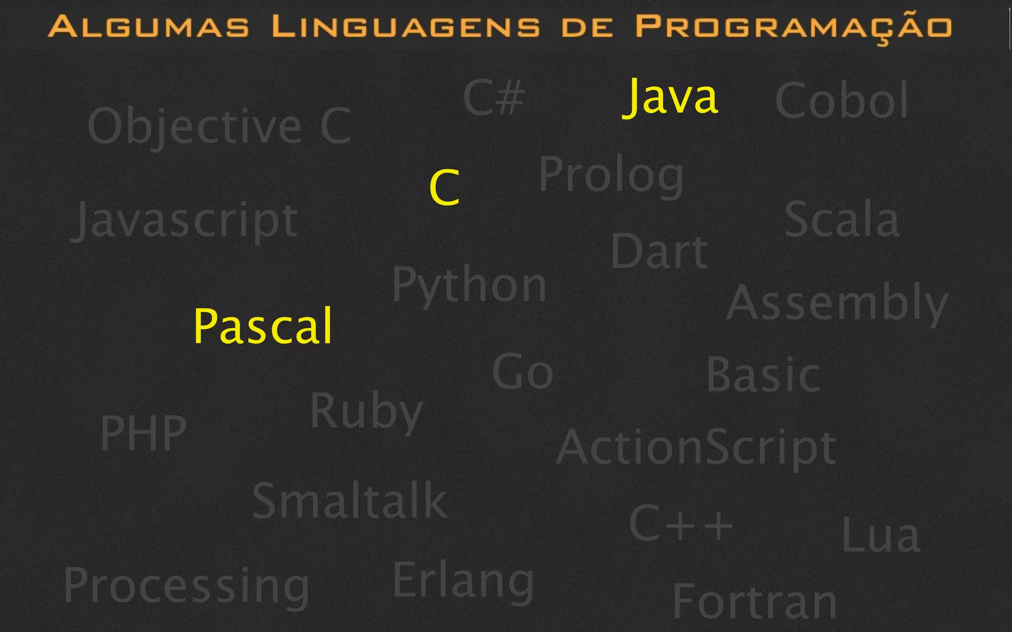 C#      Java   Cobol
Objective C
                    C        Prolog
Javascript                             Scala
                               Dart
                Python            Assembly
       Pascal
                        Go       Basic
 PHP         Ruby
                           ActionScript
         Smaltalk               C++      Lua
Processing      Erlang            Fortran
 