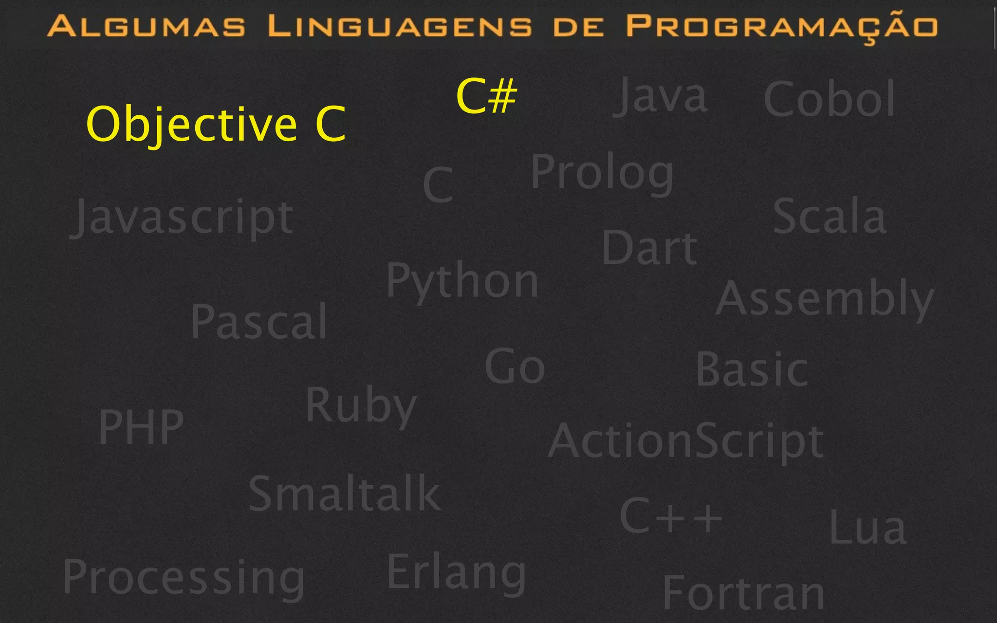 C#      Java   Cobol
Objective C
                    C        Prolog
Javascript                             Scala
                               Dart
                Python            Assembly
       Pascal
                        Go       Basic
 PHP         Ruby
                           ActionScript
         Smaltalk               C++      Lua
Processing      Erlang            Fortran
 