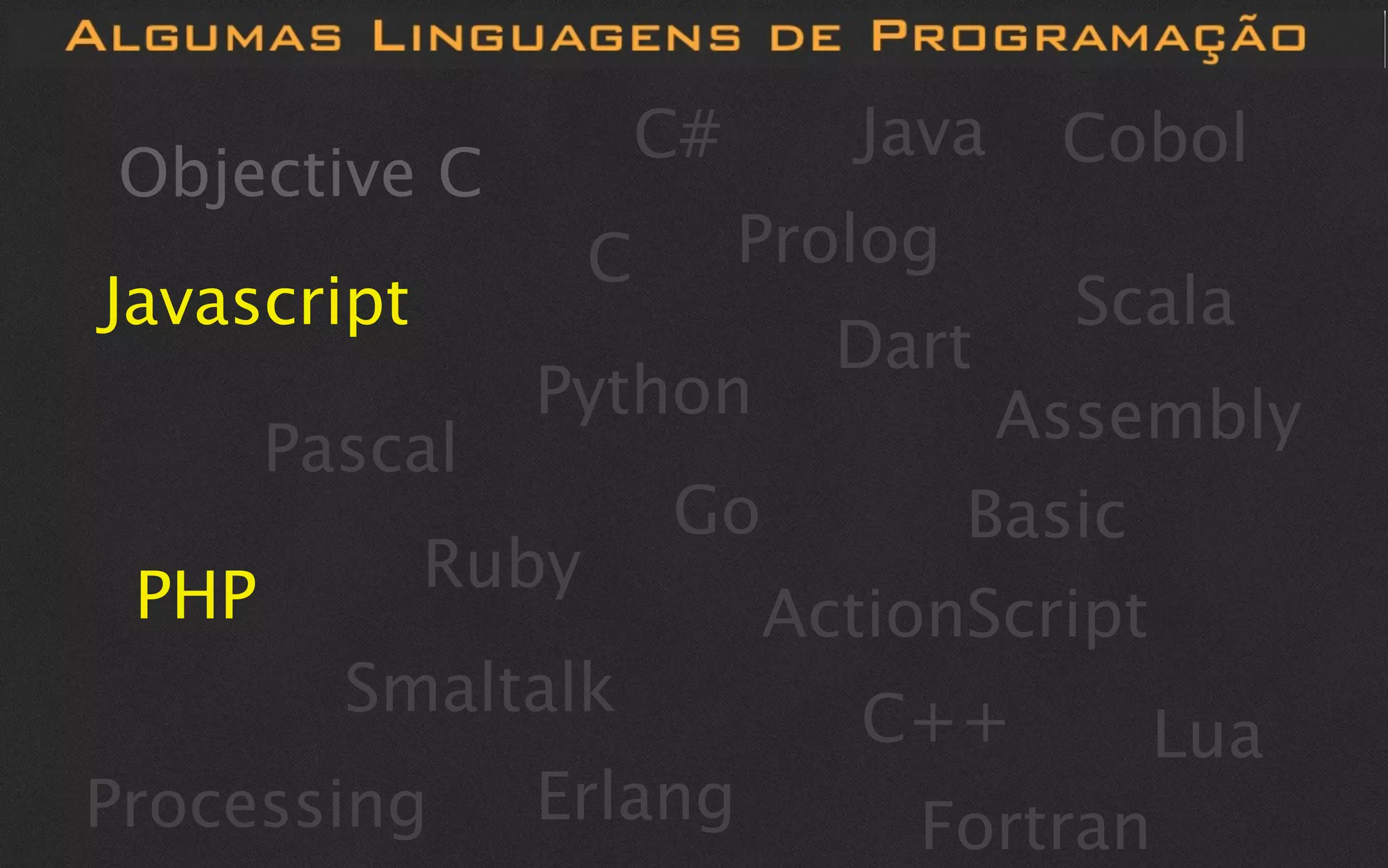 C#      Java   Cobol
Objective C
                    C        Prolog
Javascript                             Scala
                               Dart
                Python            Assembly
       Pascal
                        Go       Basic
 PHP         Ruby
                           ActionScript
         Smaltalk               C++      Lua
Processing      Erlang            Fortran
 