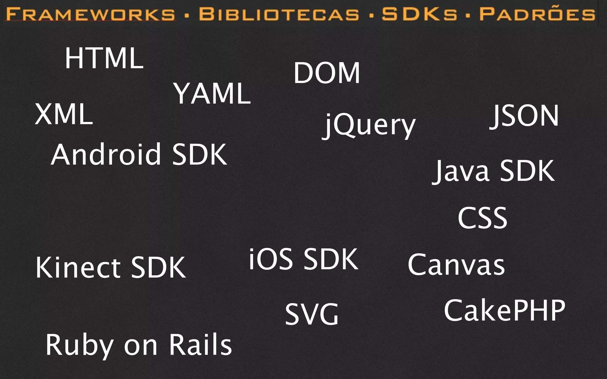 HTML
                  DOM
         YAML
XML                 jQuery      JSON
 Android SDK
                             Java SDK
                              CSS
Kinect SDK      iOS SDK   Canvas
                  SVG        CakePHP
Ruby on Rails
 
