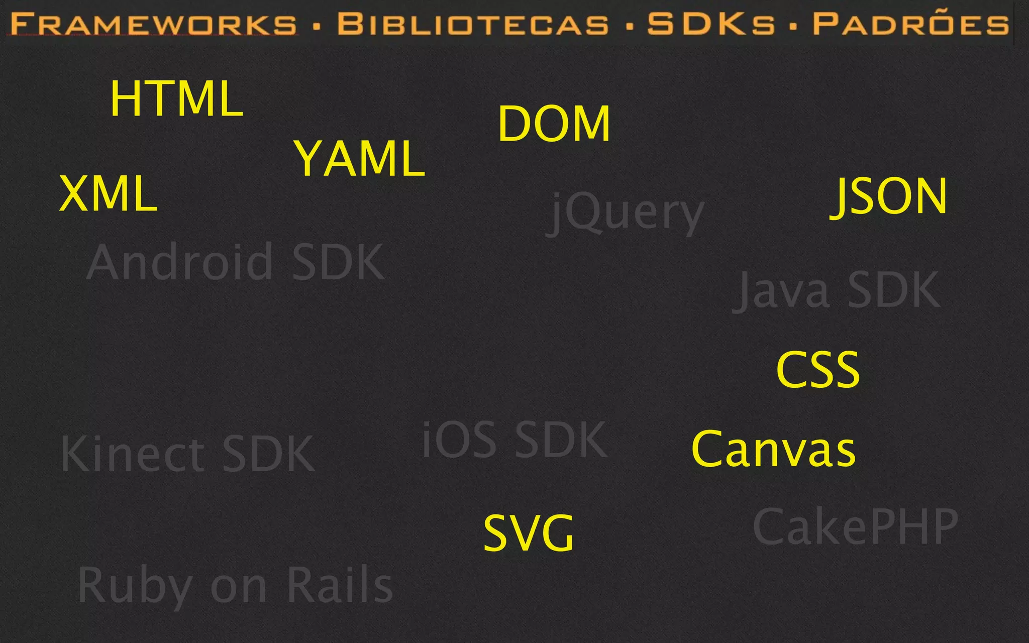 HTML
                  DOM
         YAML
XML                 jQuery      JSON
 Android SDK
                             Java SDK
                              CSS
Kinect SDK      iOS SDK   Canvas
                  SVG        CakePHP
Ruby on Rails
 