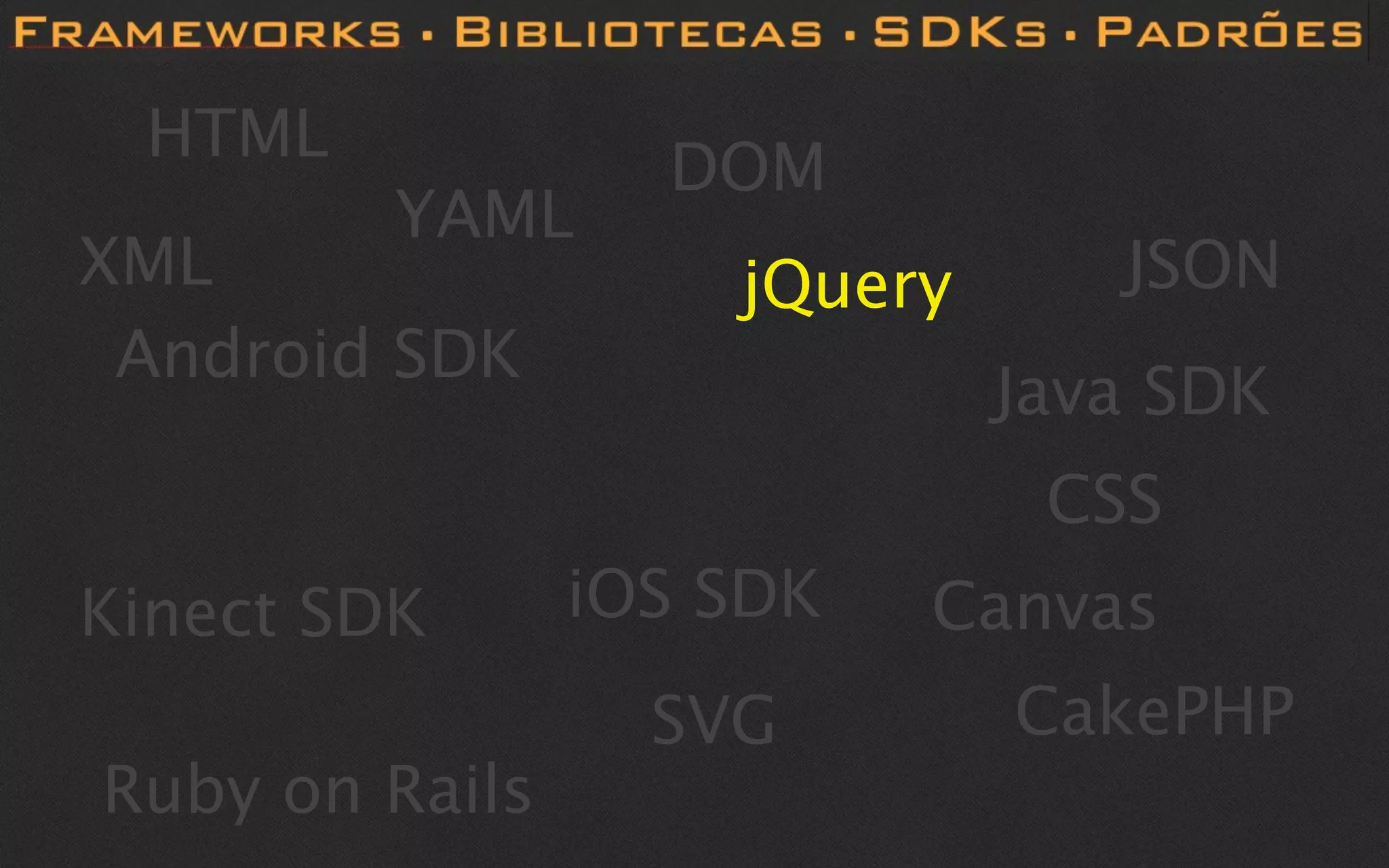 HTML
                  DOM
         YAML
XML                 jQuery      JSON
 Android SDK
                             Java SDK
                              CSS
Kinect SDK      iOS SDK   Canvas
                  SVG        CakePHP
Ruby on Rails
 