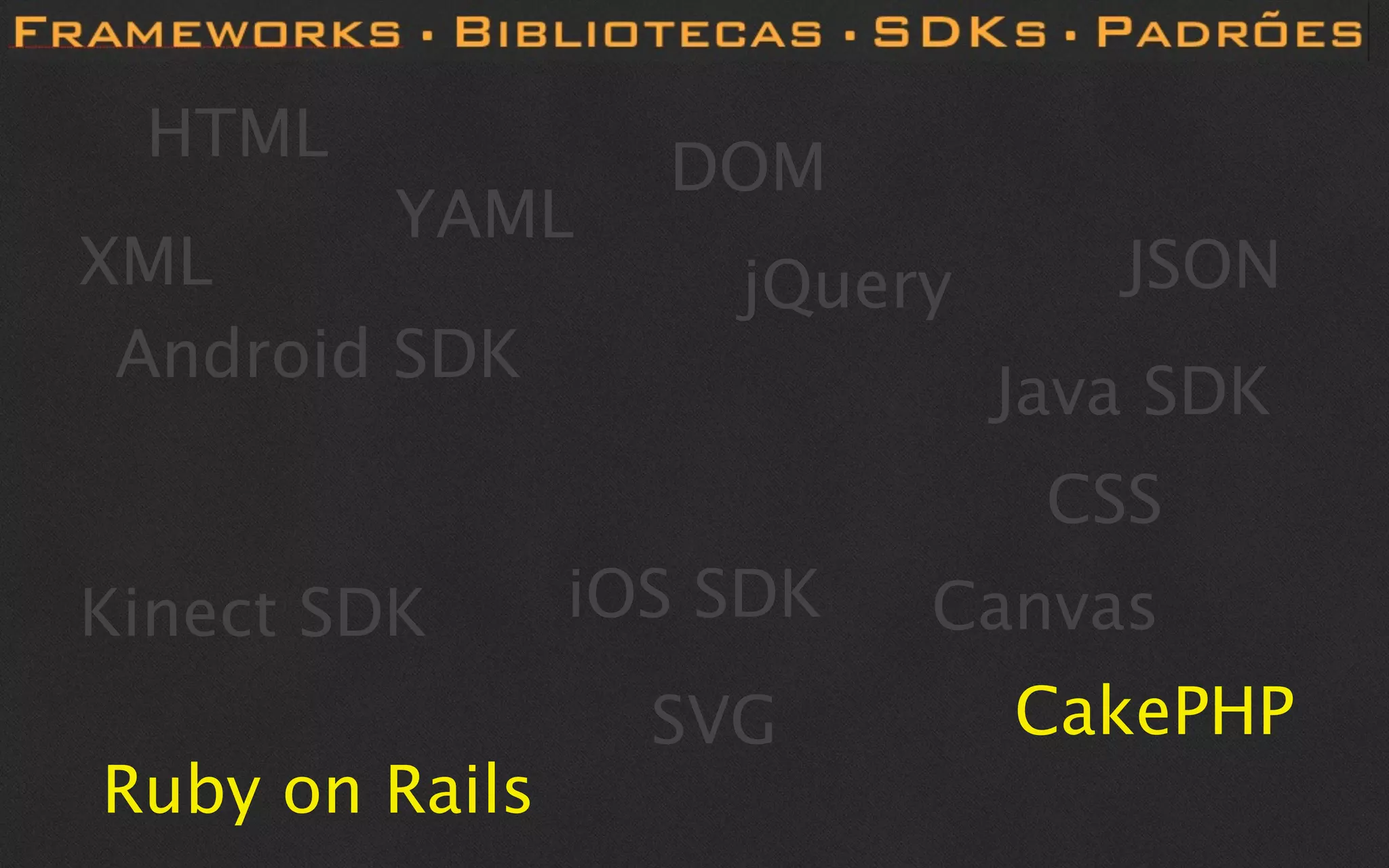 HTML
                  DOM
         YAML
XML                 jQuery      JSON
 Android SDK
                             Java SDK
                              CSS
Kinect SDK      iOS SDK   Canvas
                  SVG        CakePHP
Ruby on Rails
 