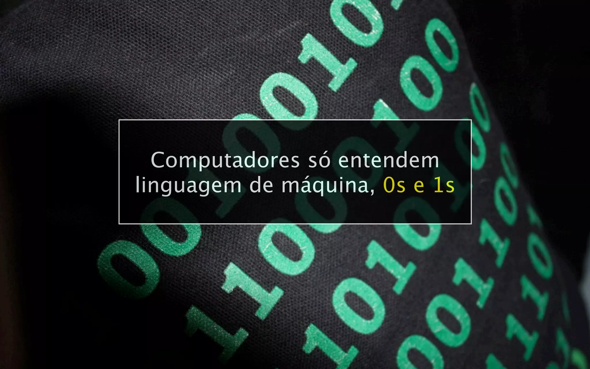Computadores só entendem
linguagem de máquina, 0s e 1s
 