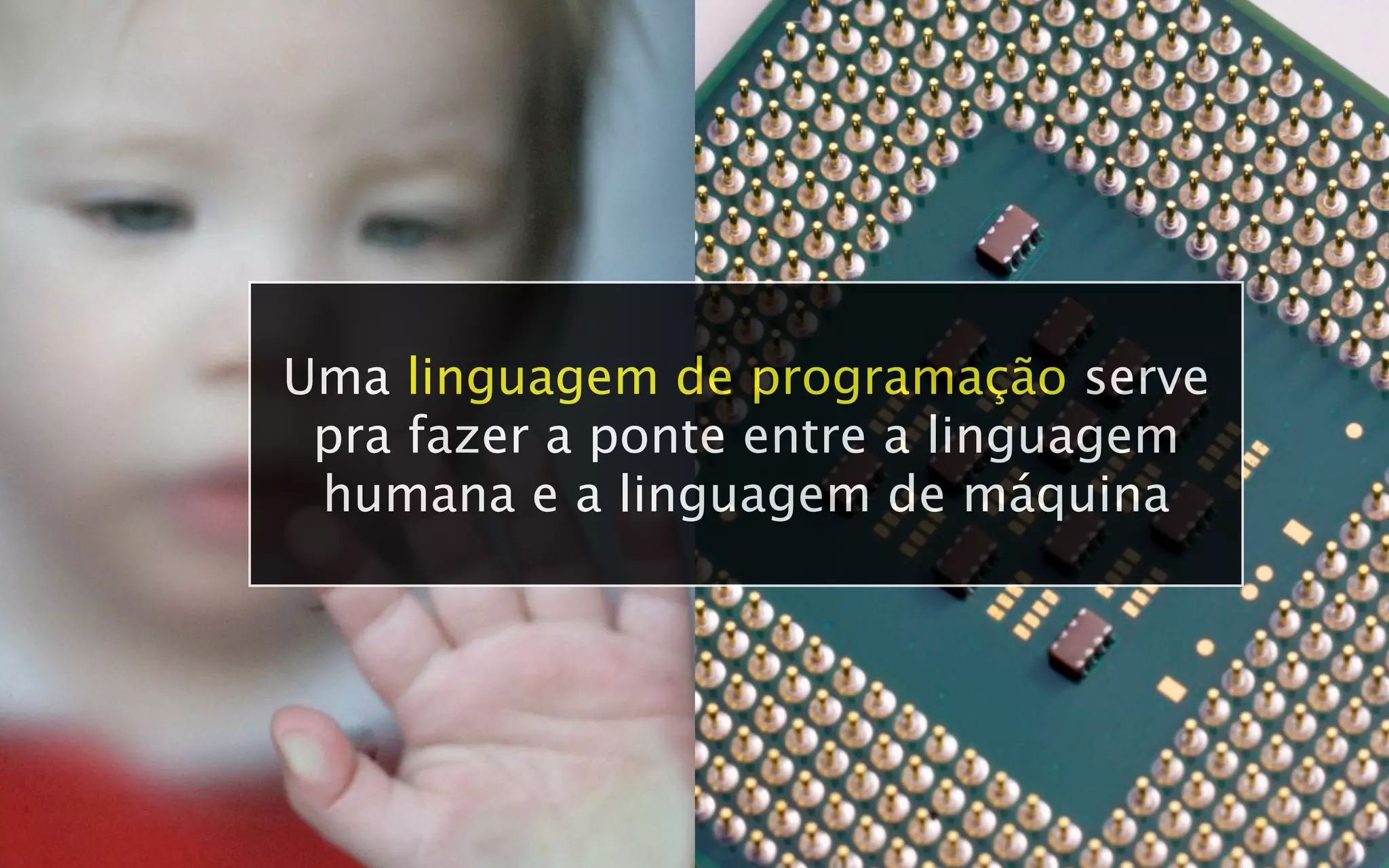 Uma linguagem de programação serve
 pra fazer a ponte entre a linguagem
 humana e a linguagem de máquina
 