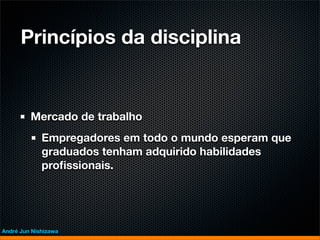 Princípios da disciplina


         Mercado de trabalho
             Empregadores em todo o mundo esperam que
             graduados tenham adquirido habilidades
             proﬁssionais.




André Jun Nishizawa
 