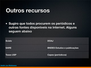 Outros recursos

         Sugiro que todos procurem os periódicos e
         outras fontes disponíveis na internet. Alguns
         seguem abaixo

     Scielo                       DOAJ


     SARE                         BNDES Estudos e publicações


     Teses USP                    Capes (periódicos)



André Jun Nishizawa
 