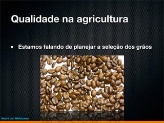 Qualidade na agricultura

           Estamos falando de planejar a seleção dos grãos




André Jun Nishizawa
 